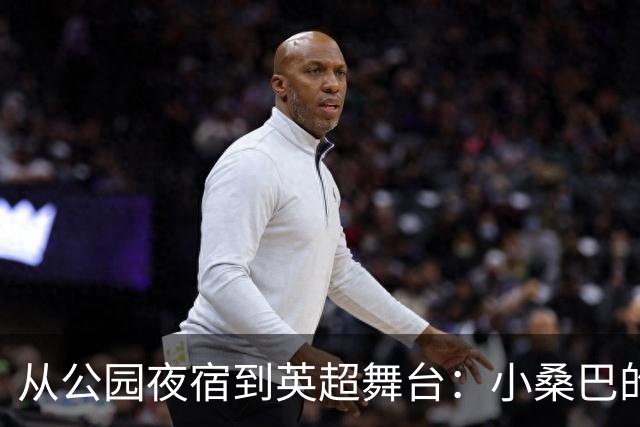 从公园夜宿到英超舞台：小桑巴的逆袭之路